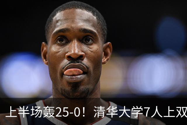 上半场轰25-0！清华大学7人上双31分大胜华侨大学 石奎22+6+7