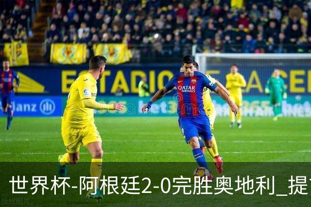 世界杯-阿根廷2-0完胜奥地利 提前一轮小组出线