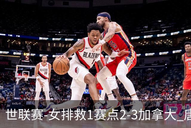 世联赛-女排救1赛点2-3加拿大 唐欣轰22分难阻3连败