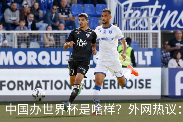 中国办世界杯是啥样？外网热议：将是史上最棒一届；有生之年想看