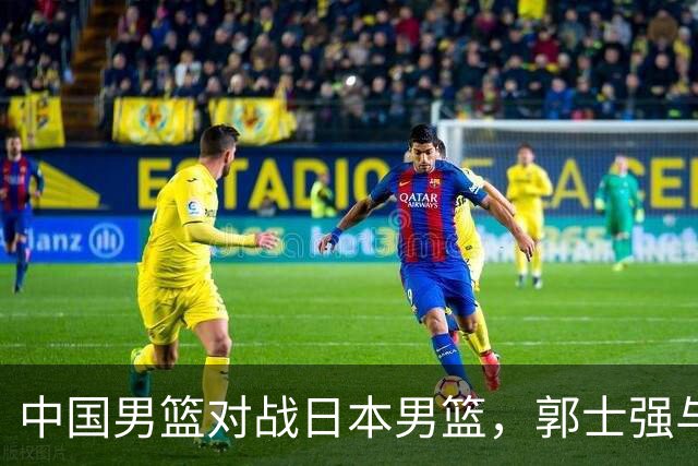 中国男篮对战日本男篮，郭士强与教练组或做三个决定，确立3大新核心