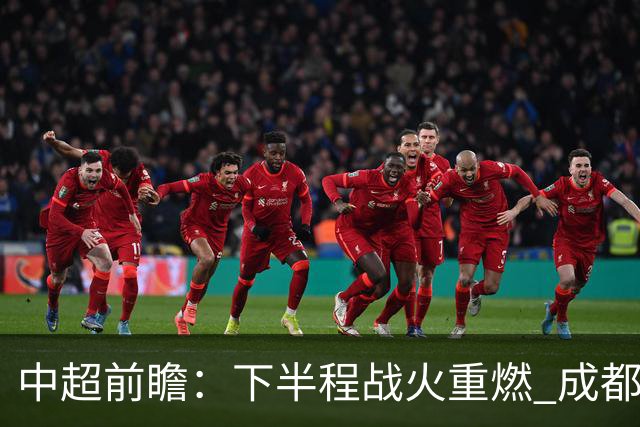 中超前瞻：下半程战火重燃 成都剑指三分申花求反弹