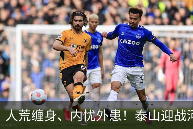 人荒缠身、内忧外患！泰山迎战河南陷绝境，伤病+心态双重掣肘战局