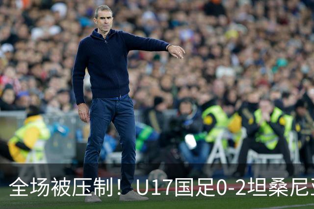 全场被压制！U17国足0-2坦桑尼亚，帅惟浩5.6分，3中门框也救不了亚洲亚军