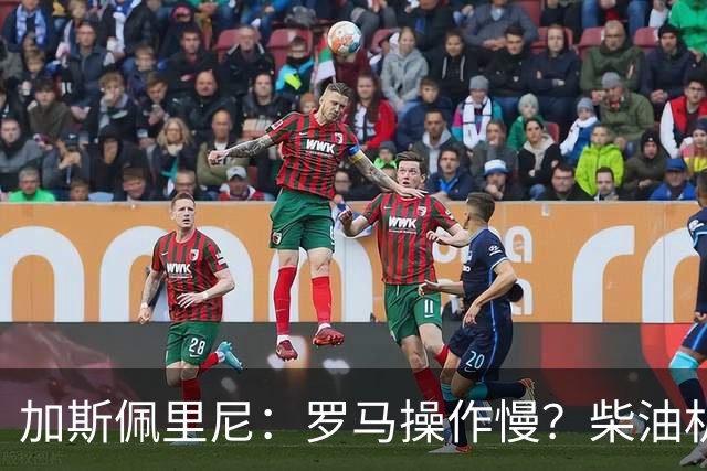 加斯佩里尼：罗马操作慢？柴油机能跑得很远，能不断向前推进