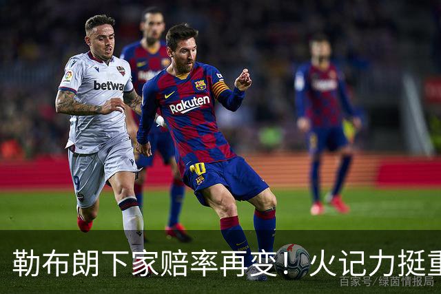 勒布朗下家赔率再变！火记力挺重返迈阿密 富保罗透露抉择看硬实力
