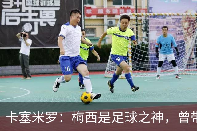 卡塞米罗：梅西是足球之神，曾带给我无数麻烦，终于圆梦并肩作战！