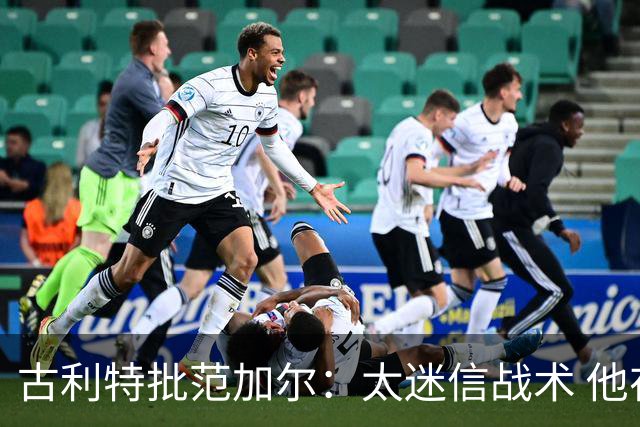 古利特批范加尔：太迷信战术 他在曼联失败了