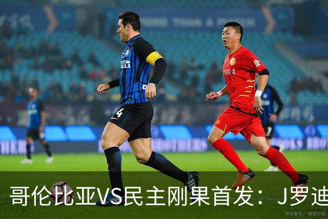 哥伦比亚VS民主刚果首发：J罗迪亚斯先发 巴坎布出战