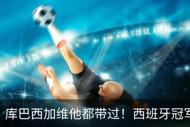 库巴西加维他都带过！西班牙冠军阵中暗藏玄机：他的徒弟个个名将