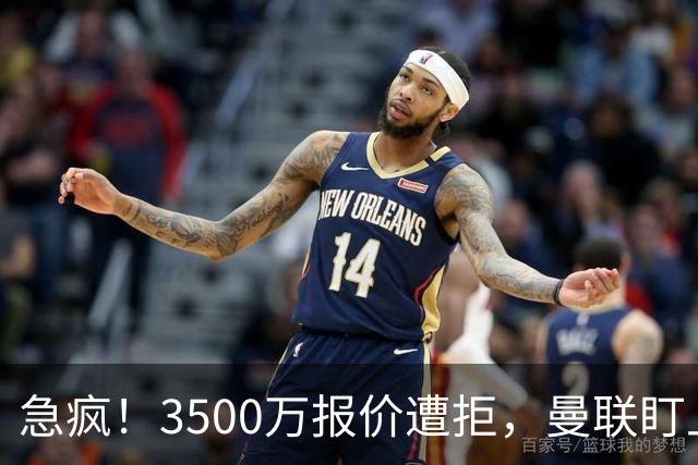 急疯！3500万报价遭拒，曼联盯上21岁神锋，锋线重建暗藏巨大变数