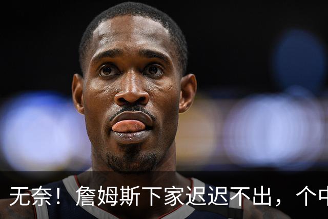 无奈！詹姆斯下家迟迟不出，个中原因令人心酸