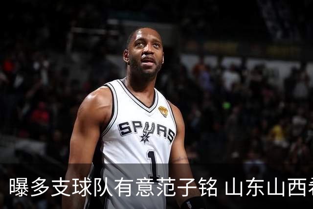 曝多支球队有意范子铭 山东山西希望与北京队谈判