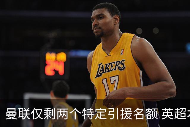 曼联仅剩两个特定引援名额 英超本土青训规则逼着红魔卖人