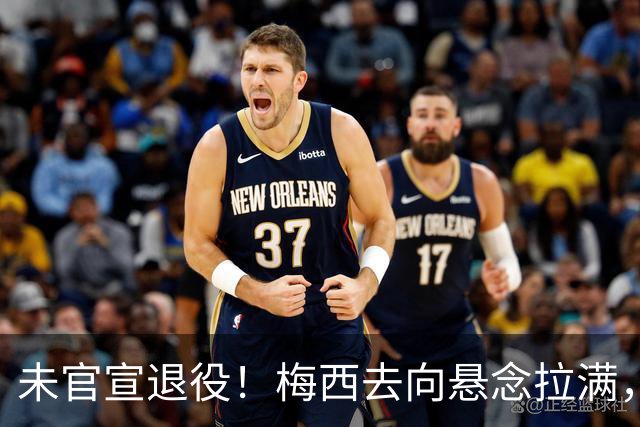 未官宣退役！梅西去向悬念拉满，阿根廷举国挽留执意留住球王