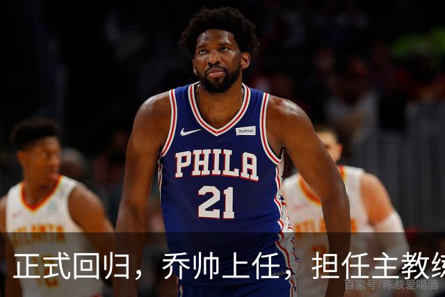 正式回归，乔帅上任，担任主教练，新球队曝光，曾执教中国男篮