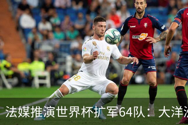 法媒推演世界杯扩军64队：大洋洲成最大赢家，国足依旧无缘