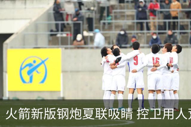 火箭新版钢炮夏联吸睛 控卫用人荒终于有救了？