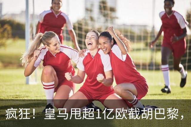 疯狂！皇马甩超1亿欧截胡巴黎，阿森纳砸队史顶薪抢维尼修斯，蓝军加码硬刚伯恩茅斯