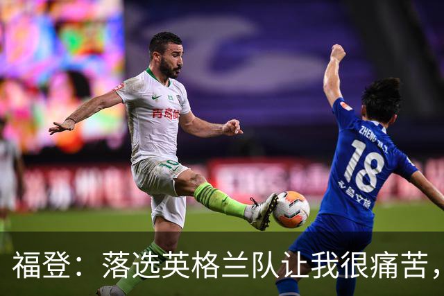 福登：落选英格兰队让我很痛苦，现在我要证明质疑者错了