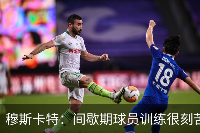 穆斯卡特：间歇期球员训练很刻苦，将保持谨慎和认真的态度去比赛