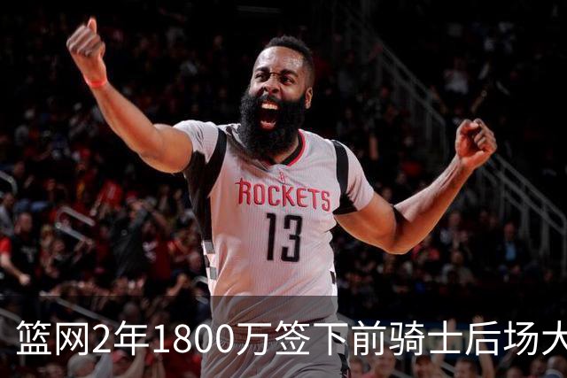 篮网2年1800万签下前骑士后场大闸，这应该是稳赚不赔的交易？