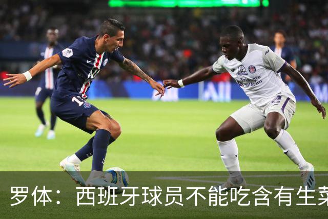 罗体：西班牙球员不能吃含有生菜、黄瓜或洋葱的生蔬菜沙拉