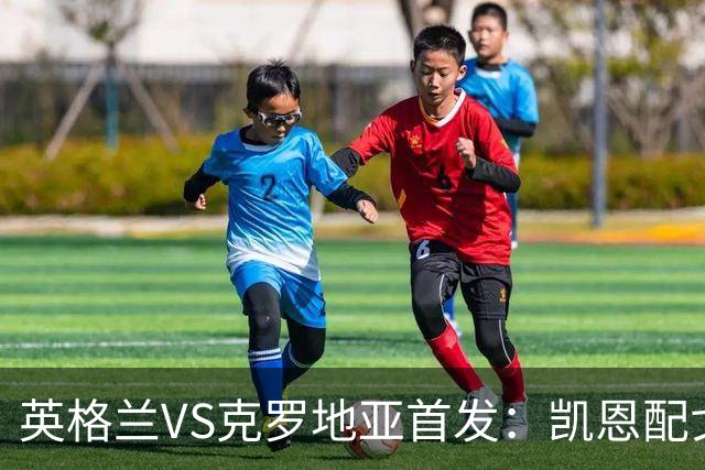 英格兰VS克罗地亚首发：凯恩配戈登马杜埃凯贝林厄姆