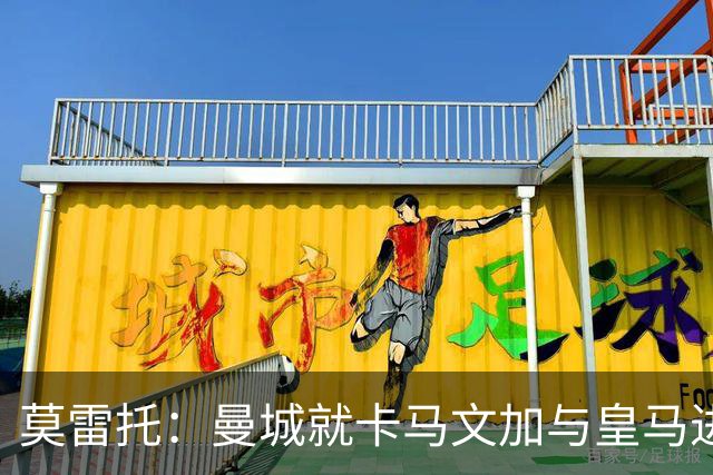 莫雷托：曼城就卡马文加与皇马进行了直接接触！穆帅不介意他离开