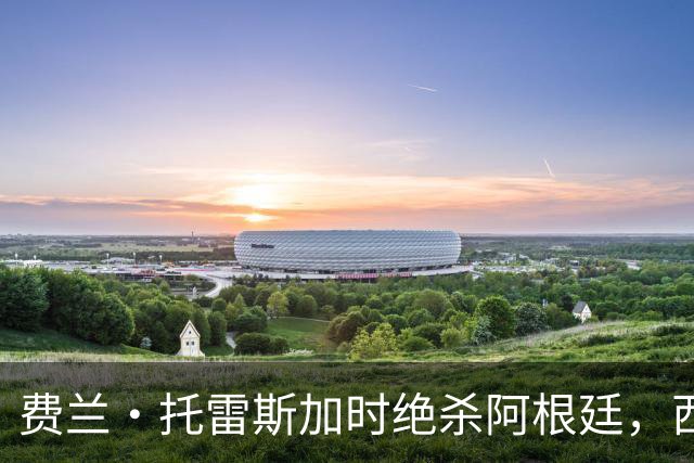 费兰·托雷斯加时绝杀阿根廷，西班牙夺第二座世界杯 这一幕像极了16年前的伊涅斯塔