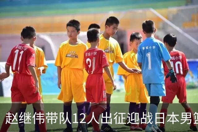 赵继伟带队12人出征迎战日本男篮！7人无缘出征，23岁天赋锋线出局格外扎心