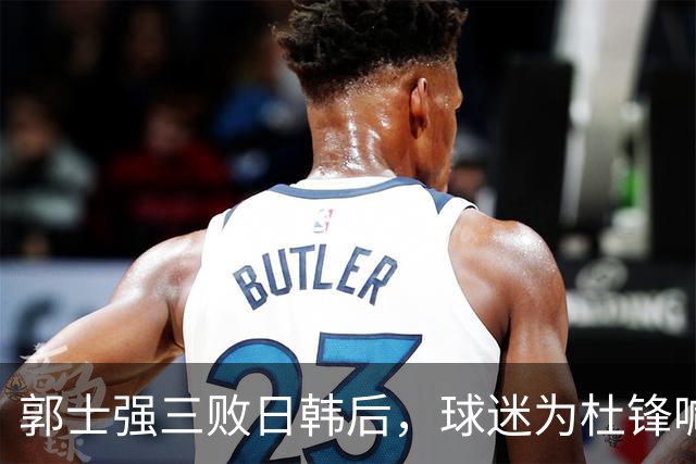 郭士强三败日韩后，球迷为杜锋喊冤！四杀日本打进世界杯，他对得起男篮