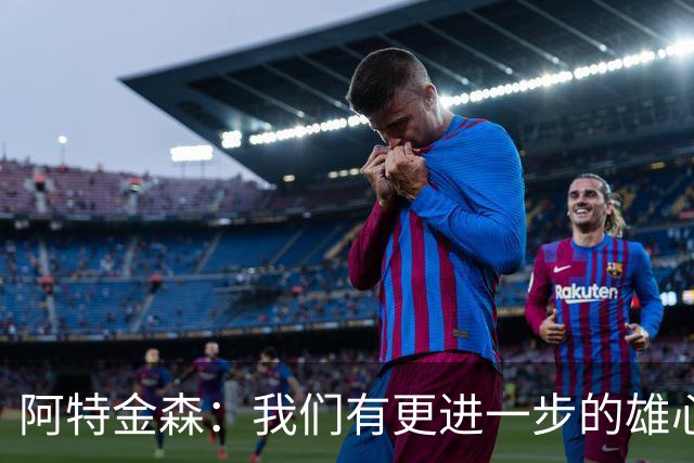 阿特金森：我们有更进一步的雄心 从很多方面看这是一个成功赛季