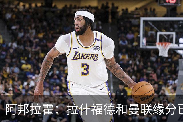 阿邦拉霍：拉什福德和曼联缘分已尽，他一定会离队