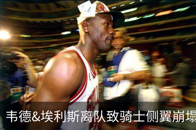 韦德&埃利斯离队致骑士侧翼崩塌 詹姆斯回归克城将成最佳方案？
