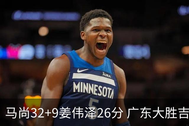 马尚32+9姜伟泽26分 广东大胜吉林斩获5连胜