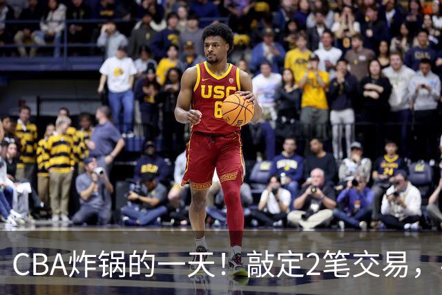 CBA炸锅的一天！敲定2笔交易，4人完成签约，胡金秋交易喊停