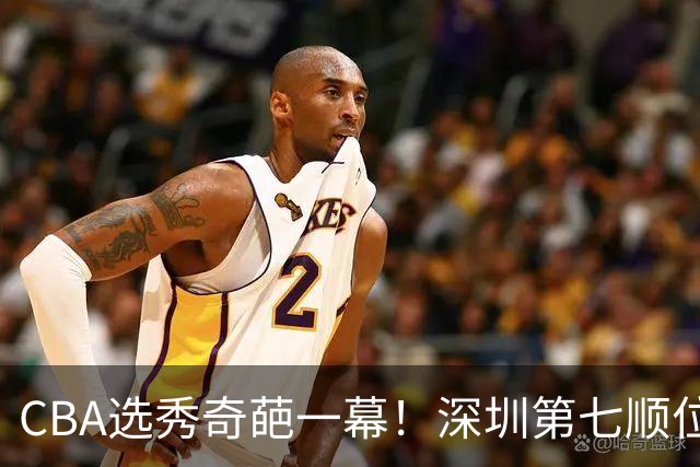 CBA选秀奇葩一幕！深圳第七顺位弃选 第18顺位挑中名宿单涛之子